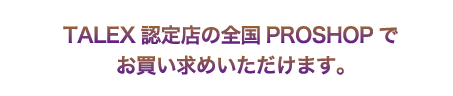 TALEX 認定店の全国PROSHOPでお買い求めいただけます。